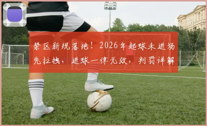 禁区新规落地！2026年起球未进场先拉拽，进球一律无效，判罚详解来了
