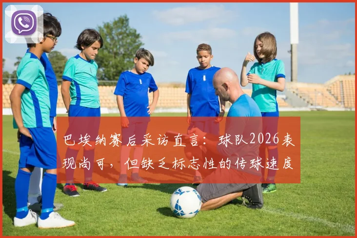 巴埃纳赛后采访直言：球队2026表现尚可，但缺乏标志性的传球速度成短板