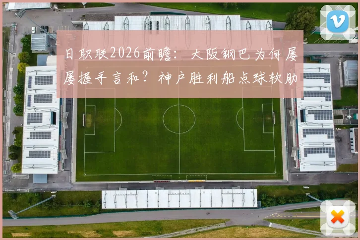 日职联2026前瞻：大阪钢巴为何屡屡握手言和？神户胜利船点球软肋深度剖析，关键对决胜负有悬念