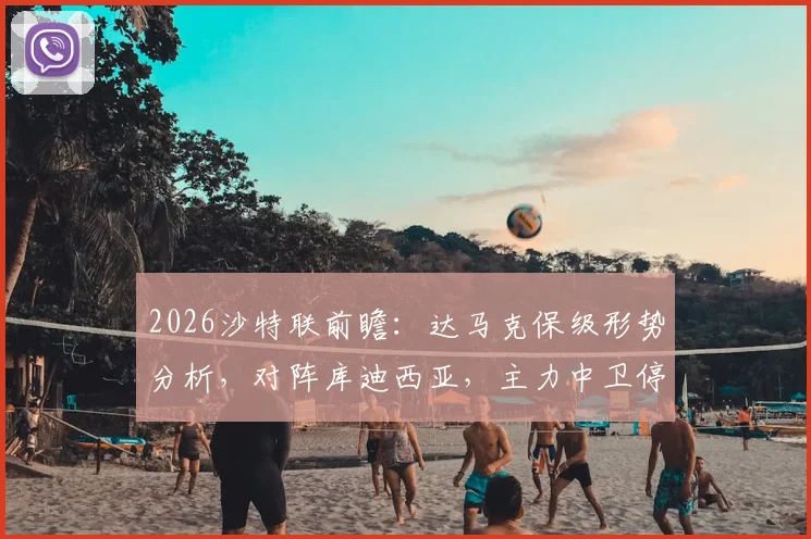 2026沙特联前瞻：达马克保级形势分析，对阵库迪西亚，主力中卫停赛影响几何？
