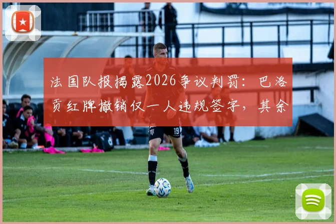 法国队报揭露2026争议判罚：巴洛贡红牌撤销仅一人违规签字，其余17名委员未获通知