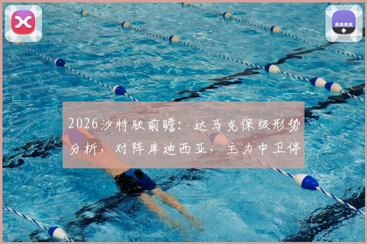2026沙特联前瞻：达马克保级形势分析，对阵库迪西亚，主力中卫停赛影响几何？