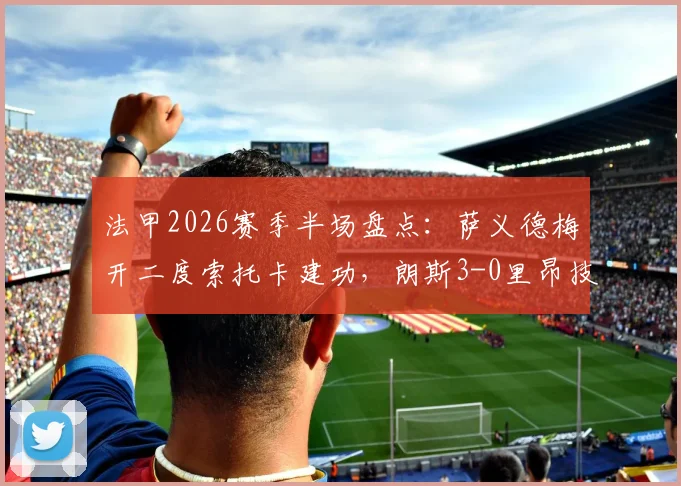 法甲2026赛季半场盘点：萨义德梅开二度索托卡建功，朗斯3-0里昂技术统计与比赛解析