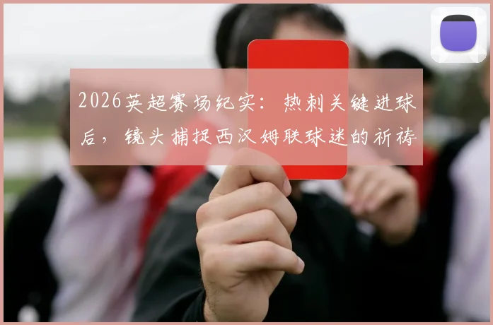 2026英超赛场纪实：热刺关键进球后，镜头捕捉西汉姆联球迷的祈祷与绝望瞬间