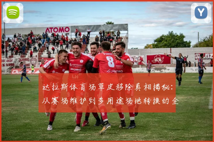 达拉斯体育场草皮移除真相揭秘：从赛场维护到多用途场地转换的全流程解析与成本分析