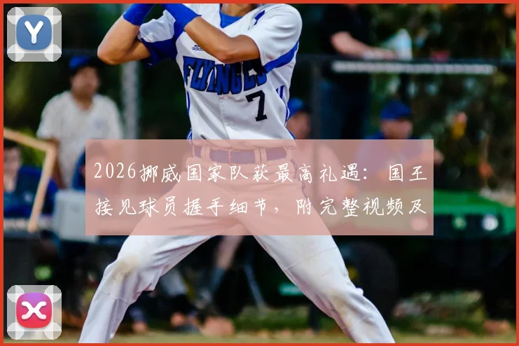 2026挪威国家队获最高礼遇：国王接见球员握手细节，附完整视频及受邀运动员名单