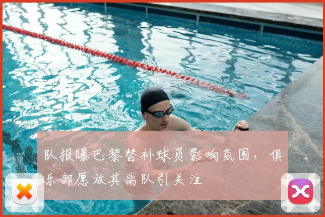 队报曝巴黎替补球员影响氛围，俱乐部愿放其离队引关注