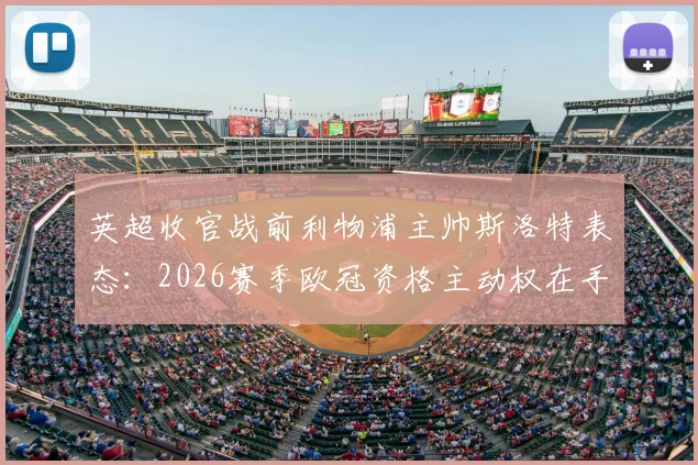 英超收官战前利物浦主帅斯洛特表态：2026赛季欧冠资格主动权在手，全队已为最后冲刺做好准备，附关键战战术解析
