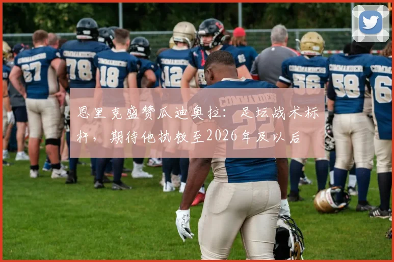 恩里克盛赞瓜迪奥拉：足坛战术标杆，期待他执教至2026年及以后