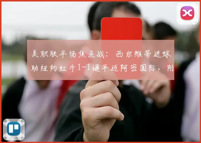 美职联半场焦点战：西尔维蒂进球助纽约红牛1-1逼平迈阿密国际，附2026年最新积分榜及比赛回放链接