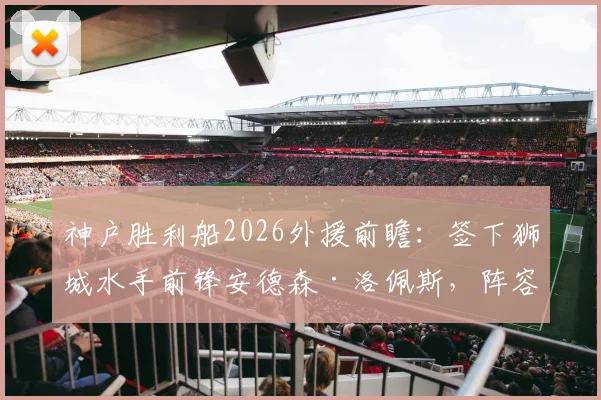 神户胜利船2026外援前瞻：签下狮城水手前锋安德森·洛佩斯，阵容升级影响几何？