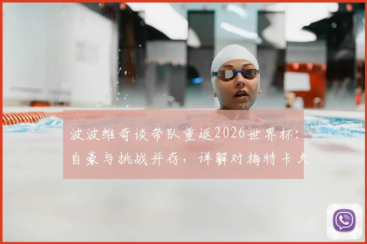 波波维奇谈带队重返2026世界杯：自豪与挑战并存，详解对梅特卡夫“多射门”的战术要求