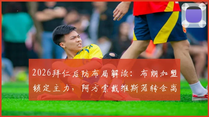 2026拜仁后防布局解读：布朗加盟锁定主力，阿方索戴维斯若转会离队将获放行，德天空权威爆料