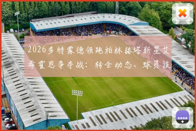 2026多特蒙德领跑柏林赫塔新星艾希霍恩争夺战：转会动态、球员技术分析与未来前景解读