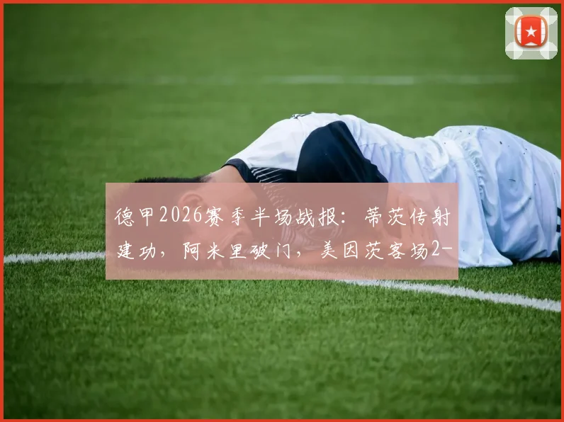 德甲2026赛季半场战报：蒂茨传射建功，阿米里破门，美因茨客场2-0领先海登海姆，半场数据深度解读