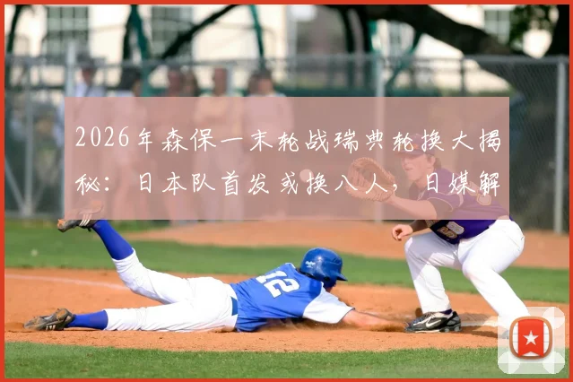 2026年森保一末轮战瑞典轮换大揭秘：日本队首发或换八人，日媒解析背后战略意图