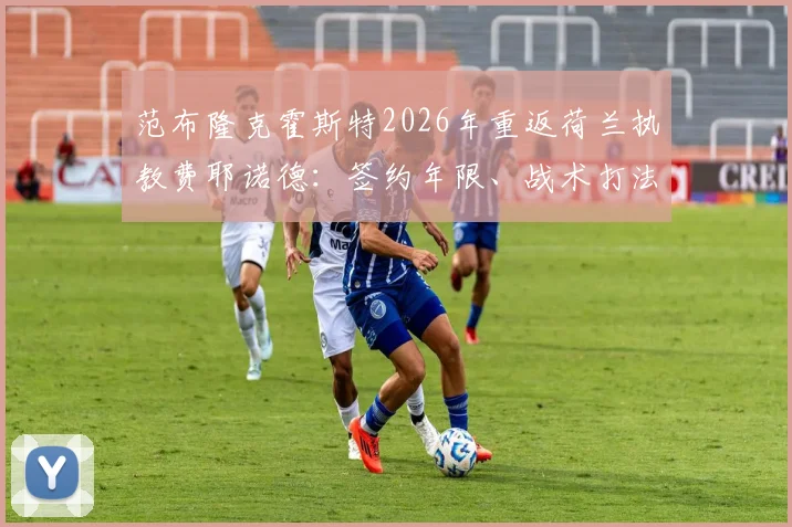 范布隆克霍斯特2026年重返荷兰执教费耶诺德：签约年限、战术打法与年薪待遇深度解读
